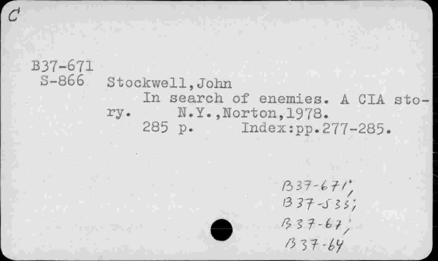 ﻿B37-671
S-866 Stockwell,John
In search of enemies. A CIA story. N.Y.,Norton,1978.
285 p. Index:pp.277-285.
/337'4/7;
K $ ?-(>?; Wb-by